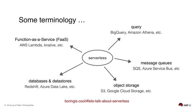 Hit me up on Twitter: @mhausenblas
4
Some terminology …
boringis.cool/#lets-talk-about-serverless
serverless
query 
BigQuery, Amazon Athena, etc.
databases & datastores 
Redshift, Azure Data Lake, etc. object storage 
S3, Google Cloud Storage, etc.
Function-as-a-Service (FaaS) 
AWS Lambda, knative, etc.
message queues 
SQS, Azure Service Bus, etc
