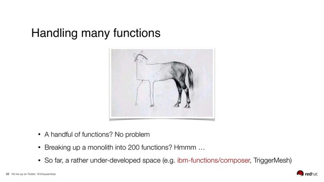 Hit me up on Twitter: @mhausenblas
32
Handling many functions
• A handful of functions? No problem
• Breaking up a monolith into 200 functions? Hmmm …
• So far, a rather under-developed space (e.g. ibm-functions/composer, TriggerMesh)
