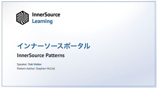 インナーソースポータル
InnerSource Patterns
Speaker: Yuki Hattor
Pattern Author: Stephen McCall
