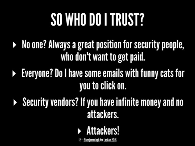 SO WHO DO I TRUST?
▸ No one? Always a great position for security people,
who don't want to get paid.
▸ Everyone? Do I have some emails with funny cats for
you to click on.
▸ Security vendors? If you have infinite money and no
attackers.
▸ Attackers!
12 — @benjammingh for LasCon 2015
