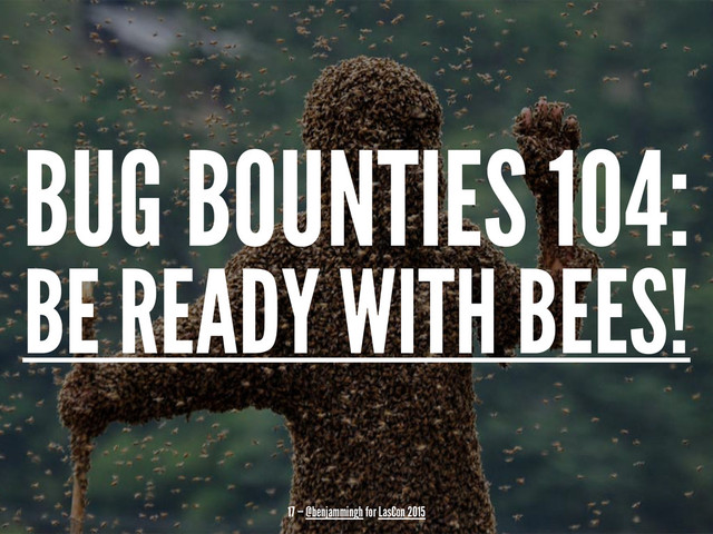 BUG BOUNTIES 104:
BE READY WITH BEES!
17 — @benjammingh for LasCon 2015
