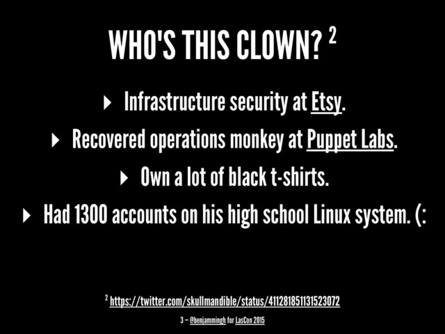 WHO'S THIS CLOWN? 2
▸ Infrastructure security at Etsy.
▸ Recovered operations monkey at Puppet Labs.
▸ Own a lot of black t-shirts.
▸ Had 1300 accounts on his high school Linux system. (:
2 https://twitter.com/skullmandible/status/411281851131523072
3 — @benjammingh for LasCon 2015
