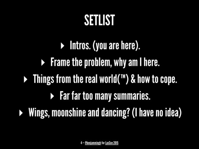 SETLIST
▸ Intros. (you are here).
▸ Frame the problem, why am I here.
▸ Things from the real world(™) & how to cope.
▸ Far far too many summaries.
▸ Wings, moonshine and dancing? (I have no idea)
4 — @benjammingh for LasCon 2015
