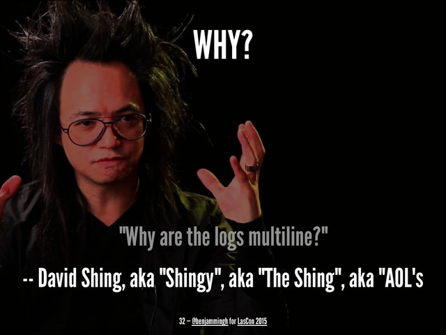 WHY?
"Why are the logs multiline?"
-- David Shing, aka "Shingy", aka "The Shing", aka "AOL's
32 — @benjammingh for LasCon 2015
