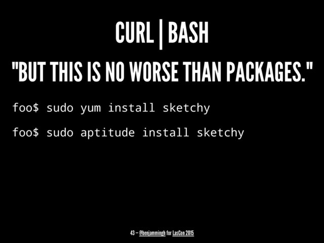 CURL | BASH
"BUT THIS IS NO WORSE THAN PACKAGES."
foo$ sudo yum install sketchy
foo$ sudo aptitude install sketchy
43 — @benjammingh for LasCon 2015
