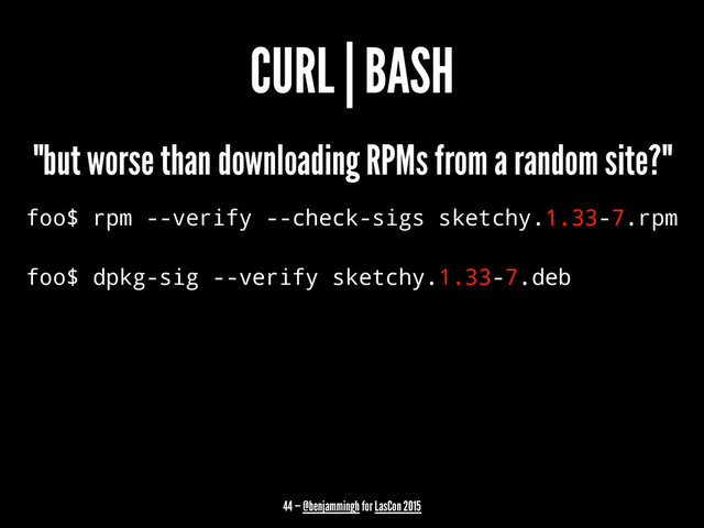 CURL | BASH
"but worse than downloading RPMs from a random site?"
foo$ rpm --verify --check-sigs sketchy.1.33-7.rpm
foo$ dpkg-sig --verify sketchy.1.33-7.deb
44 — @benjammingh for LasCon 2015
