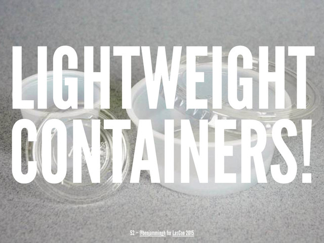 LIGHTWEIGHT
CONTAINERS!
52 — @benjammingh for LasCon 2015
