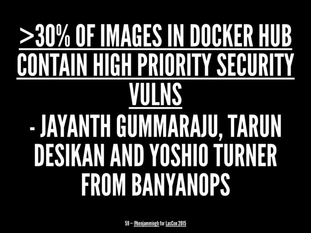 >30% OF IMAGES IN DOCKER HUB
CONTAIN HIGH PRIORITY SECURITY
VULNS
- JAYANTH GUMMARAJU, TARUN
DESIKAN AND YOSHIO TURNER
FROM BANYANOPS
59 — @benjammingh for LasCon 2015
