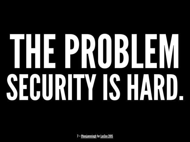 THE PROBLEM
SECURITY IS HARD.
7 — @benjammingh for LasCon 2015
