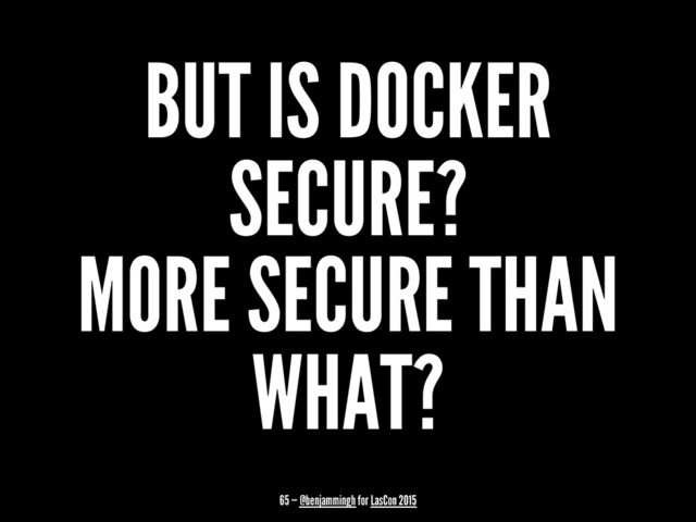 BUT IS DOCKER
SECURE?
MORE SECURE THAN
WHAT?
65 — @benjammingh for LasCon 2015
