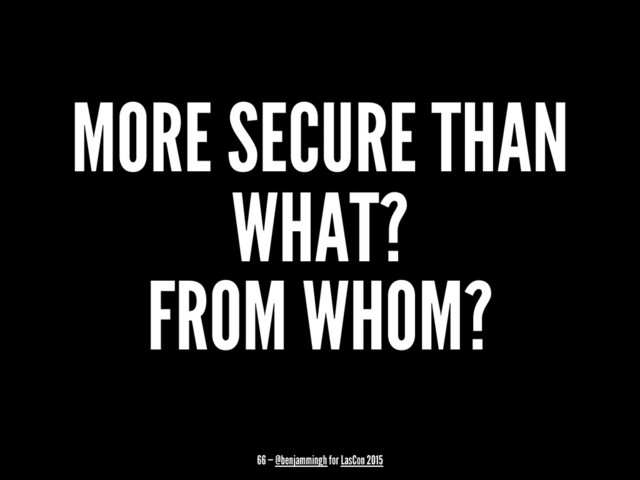 MORE SECURE THAN
WHAT?
FROM WHOM?
66 — @benjammingh for LasCon 2015
