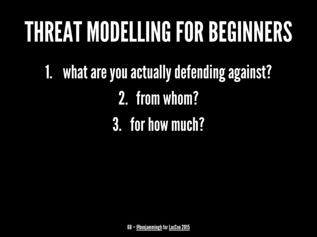 THREAT MODELLING FOR BEGINNERS
1. what are you actually defending against?
2. from whom?
3. for how much?
68 — @benjammingh for LasCon 2015
