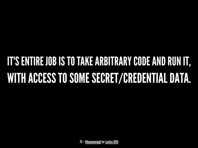 IT'S ENTIRE JOB IS TO TAKE ARBITRARY CODE AND RUN IT,
WITH ACCESS TO SOME SECRET/CREDENTIAL DATA.
73 — @benjammingh for LasCon 2015
