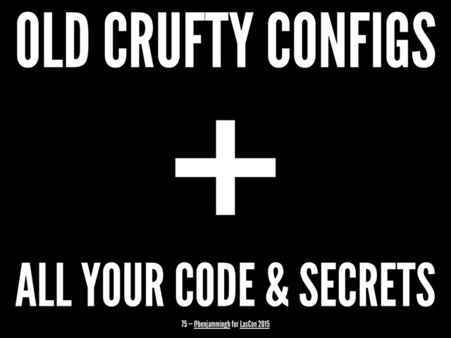 OLD CRUFTY CONFIGS
+
ALL YOUR CODE & SECRETS
75 — @benjammingh for LasCon 2015
