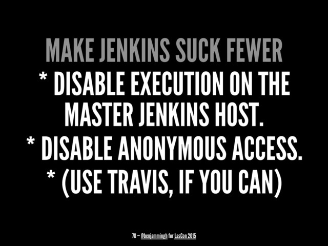 MAKE JENKINS SUCK FEWER
* DISABLE EXECUTION ON THE
MASTER JENKINS HOST.
* DISABLE ANONYMOUS ACCESS.
* (USE TRAVIS, IF YOU CAN)
78 — @benjammingh for LasCon 2015
