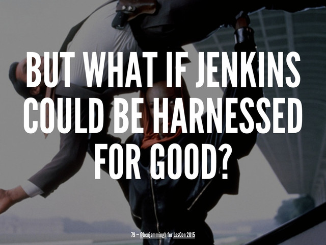 BUT WHAT IF JENKINS
COULD BE HARNESSED
FOR GOOD?
79 — @benjammingh for LasCon 2015

