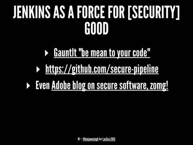 JENKINS AS A FORCE FOR [SECURITY]
GOOD
▸ Gauntlt "be mean to your code"
▸ https://github.com/secure-pipeline
▸ Even Adobe blog on secure software, zomg!
81 — @benjammingh for LasCon 2015
