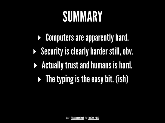 SUMMARY
▸ Computers are apparently hard.
▸ Security is clearly harder still, obv.
▸ Actually trust and humans is hard.
▸ The typing is the easy bit. (ish)
84 — @benjammingh for LasCon 2015
