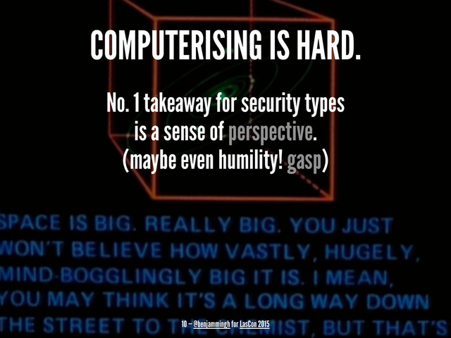 COMPUTERISING IS HARD.
No. 1 takeaway for security types
is a sense of perspective.
(maybe even humility! gasp)
10 — @benjammingh for LasCon 2015
