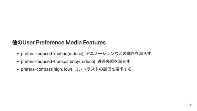 他のUser Preference Media Features
prefers-reduced-motion(reduce): アニメーションなどの動きを減らす
prefers-reduced-transparency(reduce): 透過表現を減らす
prefers-contrast(high, low): コントラストの⾼低を要求する
6
