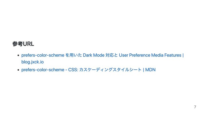 参考URL
prefers-color-scheme を⽤いた Dark Mode 対応と User Preference Media Features |
blog.jxck.io
prefers-color-scheme - CSS: カスケーディングスタイルシート | MDN
7
