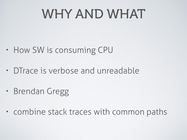 WHY AND WHAT
• How SW is consuming CPU
• DTrace is verbose and unreadable
• Brendan Gregg
• combine stack traces with common paths
