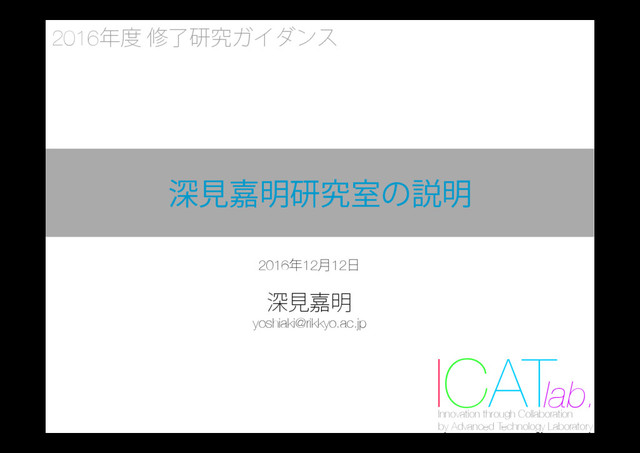 Innovation through Collaboration 
by Advanced Technology Laboratory
ICAT
lab.
ਂݟՅ໌ݚڀࣨͷઆ໌
2016೥౓मྃݚڀΨΠμϯε
2016೥12݄12೔

ਂݟՅ໌
yoshiaki@rikkyo.ac.jp
