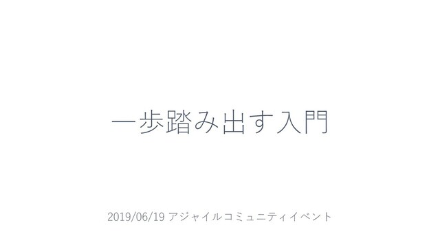 一歩踏み出す入門
2019/06/19 アジャイルコミュニティイベント
