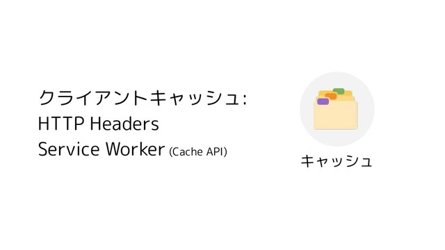 クライアントキャッシュ:
HTTP Headers
Service Worker (Cache API)
キャッシュ
