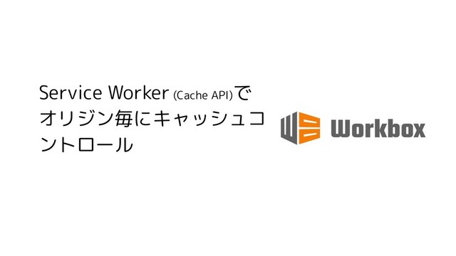 Service Worker (Cache API)
で
オリジン毎にキャッシュコ
ントロール
