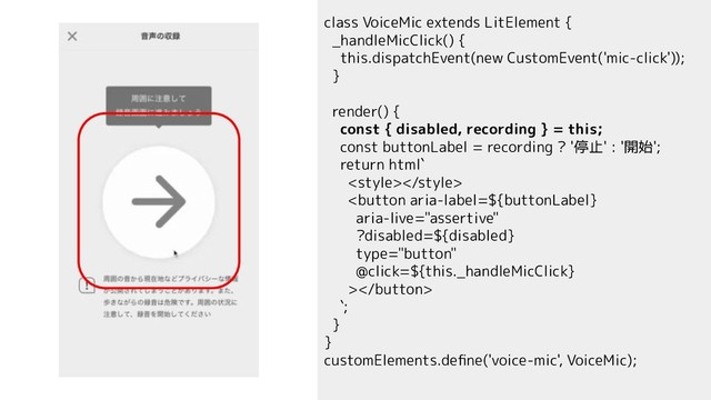 class VoiceMic extends LitElement {
_handleMicClick() {
this.dispatchEvent(new CustomEvent('mic-click'));
}
render() {
const { disabled, recording } = this;
const buttonLabel = recording ? '停止' : '開始';
return html`


`;
}
}
customElements.deﬁne('voice-mic', VoiceMic);
