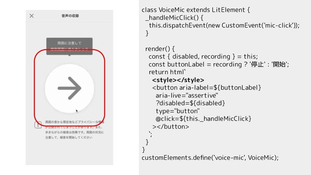 class VoiceMic extends LitElement {
_handleMicClick() {
this.dispatchEvent(new CustomEvent('mic-click'));
}
render() {
const { disabled, recording } = this;
const buttonLabel = recording ? '停止' : '開始';
return html`


`;
}
}
customElements.deﬁne('voice-mic', VoiceMic);
