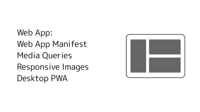 Web App:
Web App Manifest
Media Queries
Responsive Images
Desktop PWA
