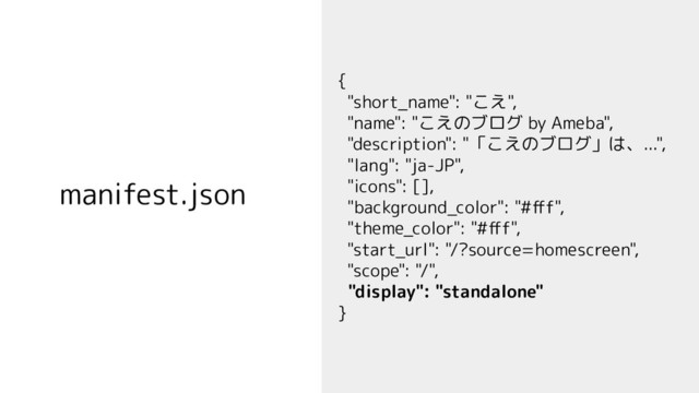 {
"short_name": "こえ",
"name": "こえのブログ by Ameba",
"description": "「こえのブログ」は、...",
"lang": "ja-JP",
"icons": [],
"background_color": "#ﬀf",
"theme_color": "#ﬀf",
"start_url": "/?source=homescreen",
"scope": "/",
"display": "standalone"
}
manifest.json

