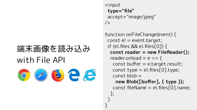 
function onFileChange(event) {
const el = event.target;
if (el.ﬁles && el.ﬁles[0]) {
const reader = new FileReader();
reader.onload = e => {
const buﬀer = e.target.result;
const type = el.ﬁles[0].type;
const blob =
new Blob([buﬀer], { type });
const ﬁleName = el.ﬁles[0].name;
};
}
}
端末画像を読み込み
with File API
