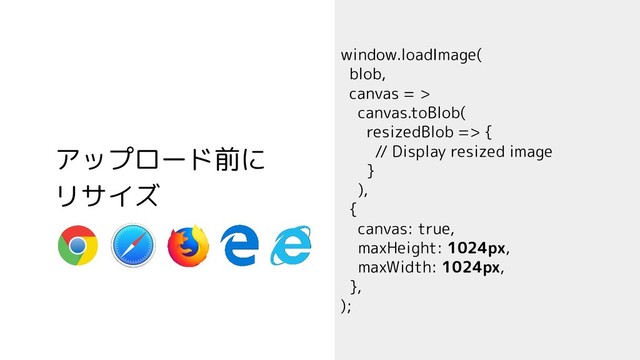 window.loadImage(
blob,
canvas = >
canvas.toBlob(
resizedBlob => {
// Display resized image
}
),
{
canvas: true,
maxHeight: 1024px,
maxWidth: 1024px,
},
);
アップロード前に
リサイズ
