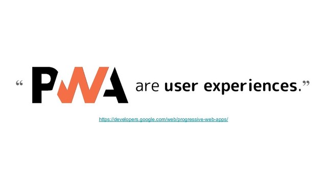 are user experiences.”
“
https://developers.google.com/web/progressive-web-apps/
