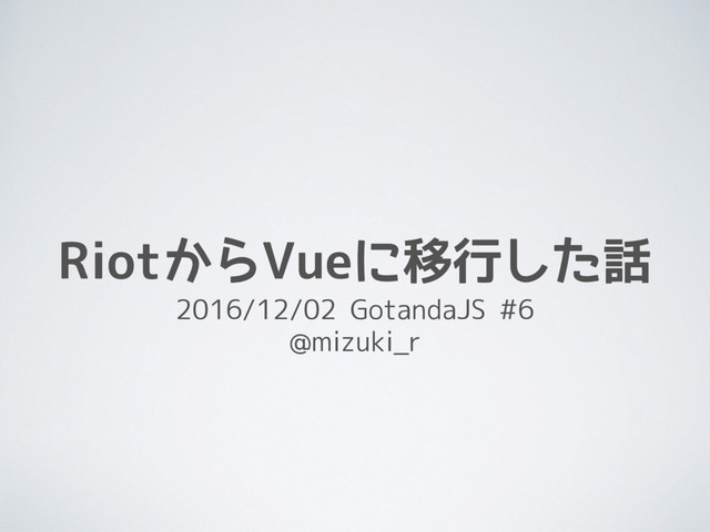RiotからVueに移行した話
2016/12/02 GotandaJS #6
@mizuki_r
