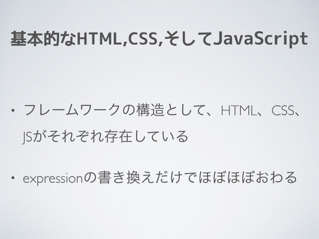 基本的なHTML,CSS,そしてJavaScript
• ϑϨʔϜϫʔΫͷߏ଄ͱͯ͠ɺHTMLɺCSSɺ
JS͕ͦΕͧΕଘࡏ͍ͯ͠Δ
• expressionͷॻ͖׵͚͑ͩͰ΄΅΄΅͓ΘΔ

