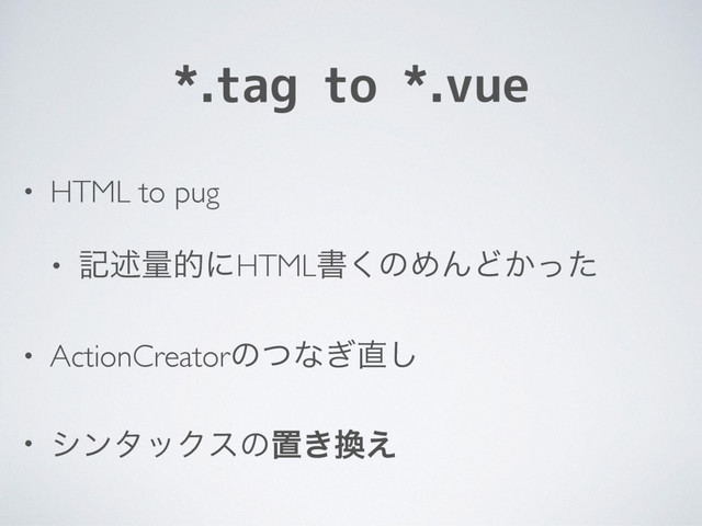 *.tag to *.vue
• HTML to pug
• هड़ྔతʹHTMLॻ͘ͷΊΜͲ͔ͬͨ
• ActionCreatorͷͭͳ͗௚͠
• γϯλοΫεͷஔ͖׵͑
