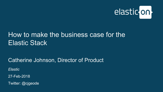 Elastic
27-Feb-2018
Twitter: @cjgeode
How to make the business case for the
Elastic Stack
Catherine Johnson, Director of Product

