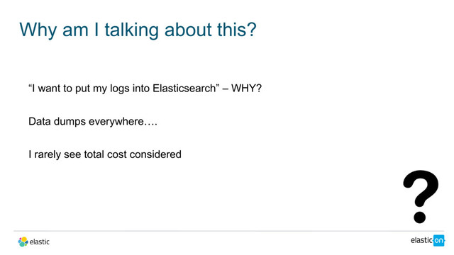 Why am I talking about this?
“I want to put my logs into Elasticsearch” – WHY?
Data dumps everywhere….
I rarely see total cost considered
