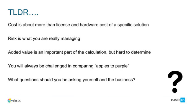 TLDR….
Cost is about more than license and hardware cost of a specific solution
Risk is what you are really managing
Added value is an important part of the calculation, but hard to determine
You will always be challenged in comparing “apples to purple”
What questions should you be asking yourself and the business?
