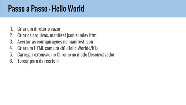 Passo a Passo - Hello World
1. Criar um diretório vazio
2. Criar os arquivos: manifest.json e index.html
3. Acertar as configurações no manifest.json
4. Criar um HTML com um <h1>Hello World</h1>
5. Carregar extensão no Chrome no modo Desenvolvedor
6. Torcer para dar certo :)
