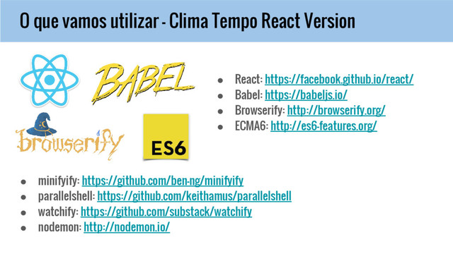 O que vamos utilizar - Clima Tempo React Version
● minifyify: https://github.com/ben-ng/minifyify
● parallelshell: https://github.com/keithamus/parallelshell
● watchify: https://github.com/substack/watchify
● nodemon: http://nodemon.io/
● React: https://facebook.github.io/react/
● Babel: https://babeljs.io/
● Browserify: http://browserify.org/
● ECMA6: http://es6-features.org/
