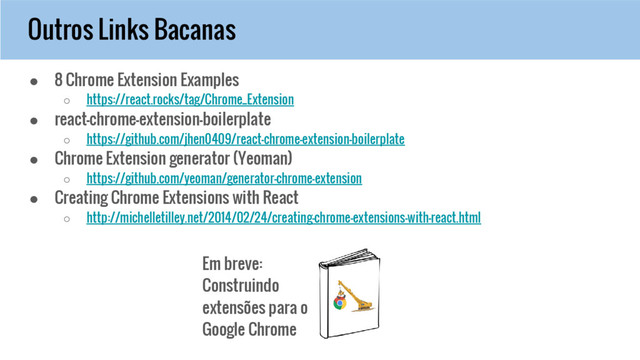 Outros Links Bacanas
● 8 Chrome Extension Examples
○ https://react.rocks/tag/Chrome_Extension
● react-chrome-extension-boilerplate
○ https://github.com/jhen0409/react-chrome-extension-boilerplate
● Chrome Extension generator (Yeoman)
○ https://github.com/yeoman/generator-chrome-extension
● Creating Chrome Extensions with React
○ http://michelletilley.net/2014/02/24/creating-chrome-extensions-with-react.html
Em breve:
Construindo
extensões para o
Google Chrome

