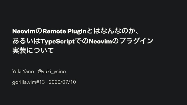 NeovimͷRemote Pluginͱ͸ͳΜͳͷ͔ɺ
͋Δ͍͸TypeScriptͰͷNeovimͷϓϥάΠϯ
࣮૷ʹ͍ͭͯ
Yuki Yano @yuki_ycino
gorilla.vim#13 2020/07/10
