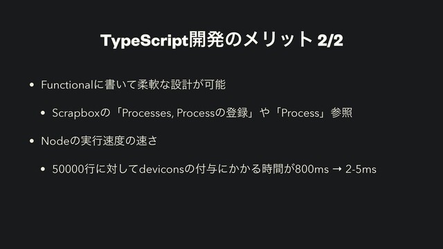 TypeScript։ൃͷϝϦοτ 2/2
• Functionalʹॻ͍ͯॊೈͳઃܭ͕Մೳ
• ScrapboxͷʮProcesses, Processͷొ࿥ʯ΍ʮProcessʯࢀর
• Nodeͷ࣮ߦ଎౓ͷ଎͞
• 50000ߦʹରͯ͠deviconsͷ෇༩ʹ͔͔Δ͕࣌ؒ800ms → 2-5ms
