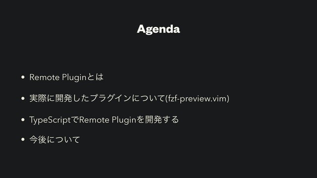 Agenda
• Remote Pluginͱ͸
• ࣮ࡍʹ։ൃͨ͠ϓϥάΠϯʹ͍ͭͯ(fzf-preview.vim)
• TypeScriptͰRemote PluginΛ։ൃ͢Δ
• ࠓޙʹ͍ͭͯ
